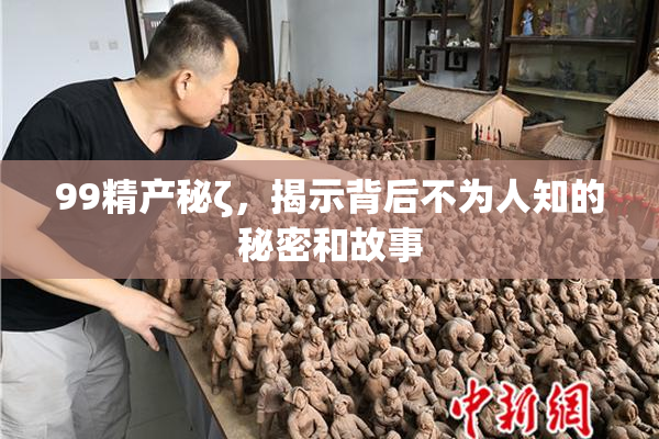 99精产秘ζ，揭示背后不为人知的秘密和故事