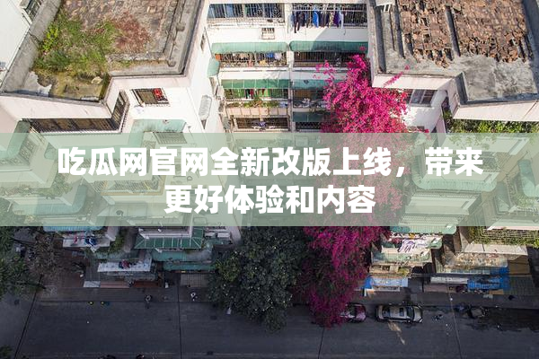 吃瓜网官网全新改版上线，带来更好体验和内容