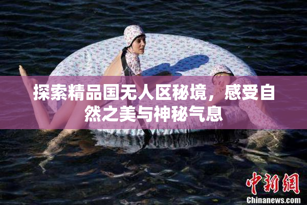 探索精品国无人区秘境，感受自然之美与神秘气息