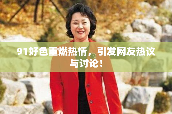 91好色重燃热情，引发网友热议与讨论！