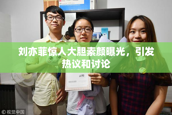 刘亦菲惊人大胆素颜曝光，引发热议和讨论