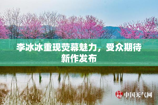 李冰冰重现荧幕魅力，受众期待新作发布