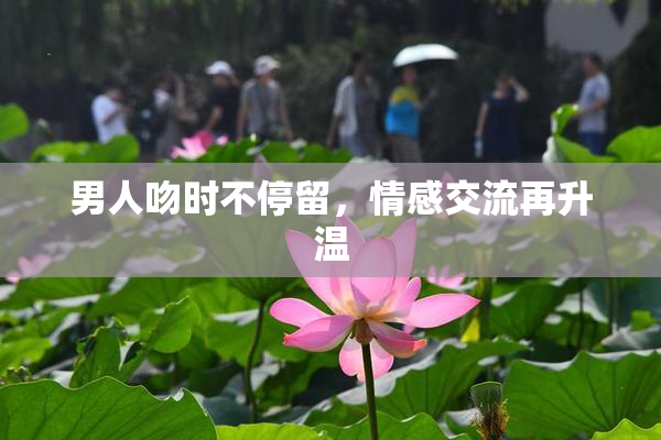 男人吻时不停留，情感交流再升温