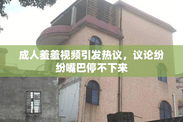 成人羞羞视频引发热议，议论纷纷嘴巴停不下来