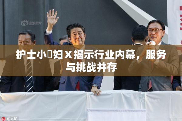 护士小婬妇Ⅹ揭示行业内幕，服务与挑战并存