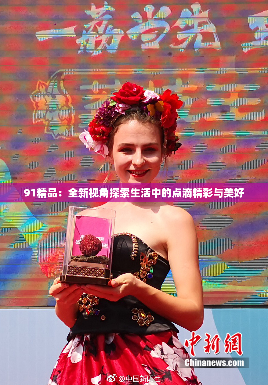 91精品：全新视角探索生活中的点滴精彩与美好