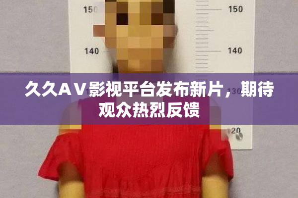 久久AⅤ影视平台发布新片，期待观众热烈反馈