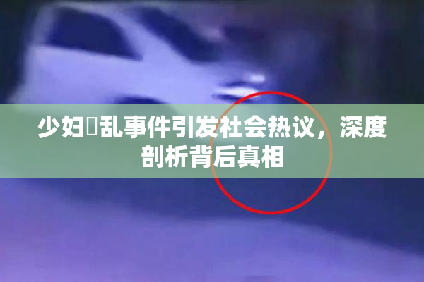 少妇婬乱事件引发社会热议，深度剖析背后真相