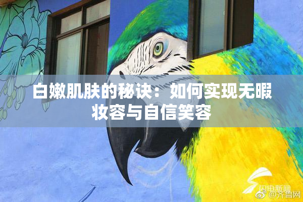 白嫩肌肤的秘诀：如何实现无暇妆容与自信笑容