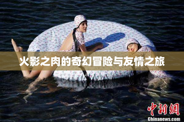 火影之肉的奇幻冒险与友情之旅