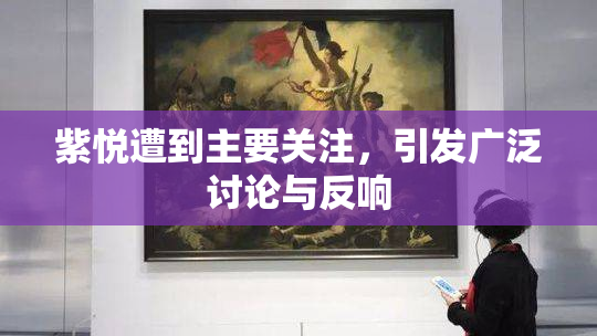 紫悦遭到主要关注，引发广泛讨论与反响