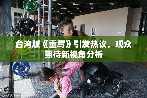 台湾版《重写》引发热议，观众期待新视角分析
