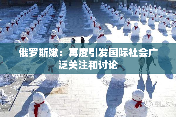 俄罗斯嫩：再度引发国际社会广泛关注和讨论