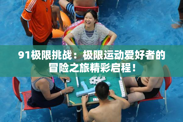 91极限挑战：极限运动爱好者的冒险之旅精彩启程！
