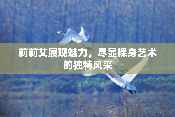 莉莉艾展现魅力，尽显裸身艺术的独特风采