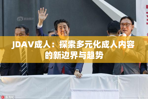 JDAV成人：探索多元化成人内容的新边界与趋势