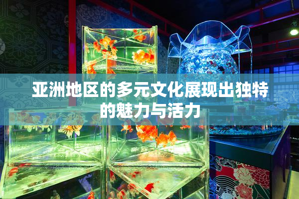 亚洲地区的多元文化展现出独特的魅力与活力
