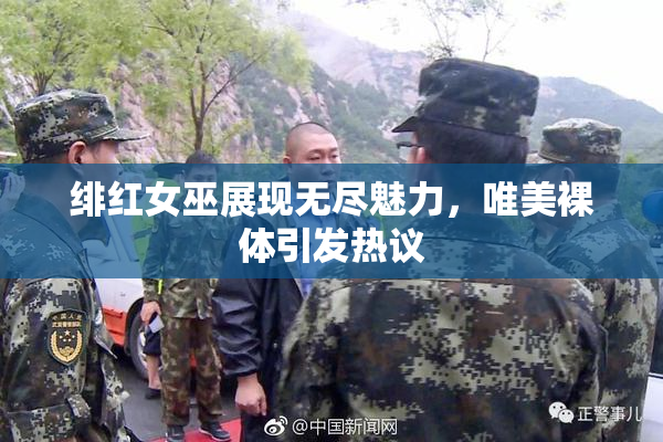 绯红女巫展现无尽魅力，唯美裸体引发热议