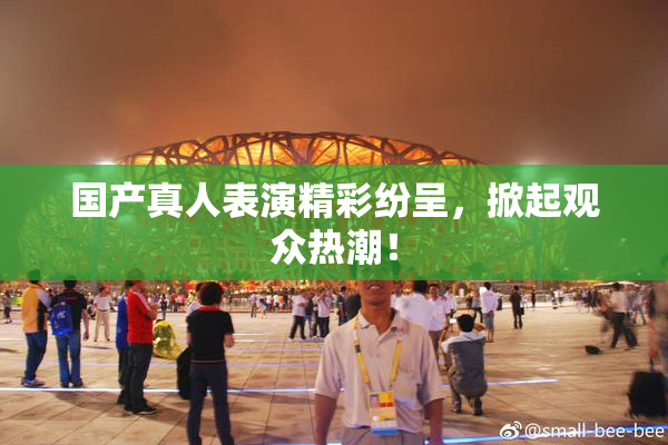 国产真人表演精彩纷呈，掀起观众热潮！