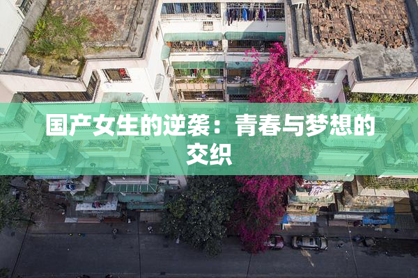 国产女生的逆袭：青春与梦想的交织