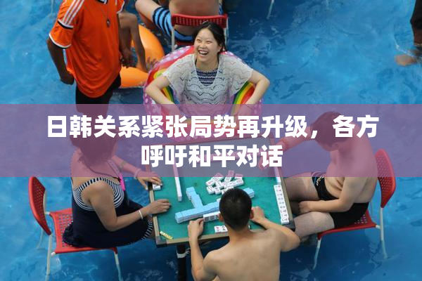 日韩关系紧张局势再升级，各方呼吁和平对话