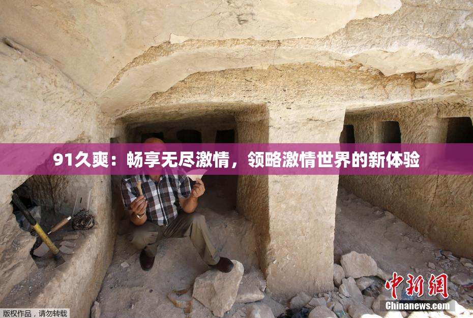 91久爽：畅享无尽激情，领略激情世界的新体验