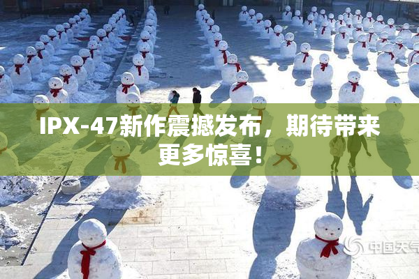 IPX-47新作震撼发布，期待带来更多惊喜！