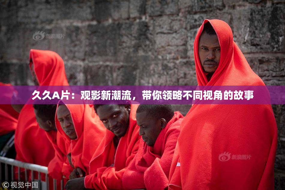 久久A片：观影新潮流，带你领略不同视角的故事
