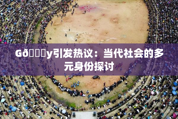 G🈚y引发热议：当代社会的多元身份探讨