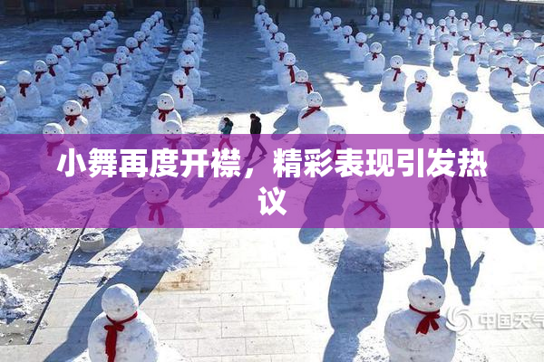 小舞再度开襟，精彩表现引发热议