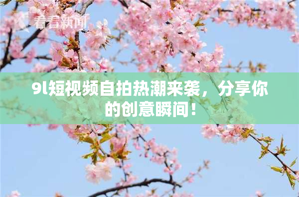 9l短视频自拍热潮来袭，分享你的创意瞬间！