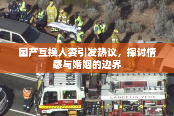 国产互换人妻引发热议，探讨情感与婚姻的边界