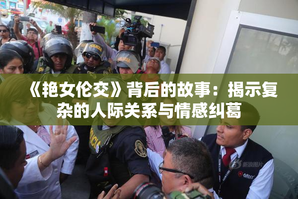 《艳女伦交》背后的故事：揭示复杂的人际关系与情感纠葛
