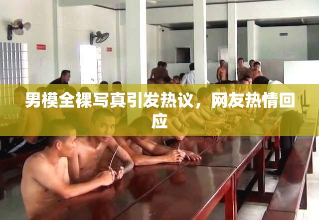 男模全裸写真引发热议，网友热情回应