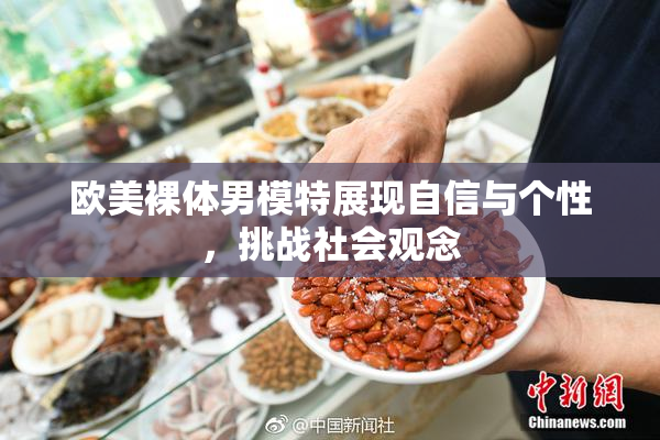 欧美裸体男模特展现自信与个性，挑战社会观念