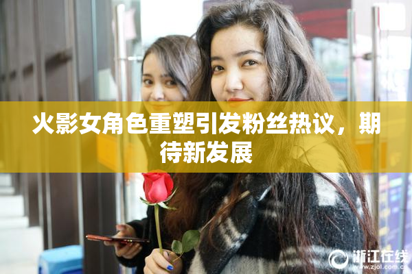 火影女角色重塑引发粉丝热议，期待新发展