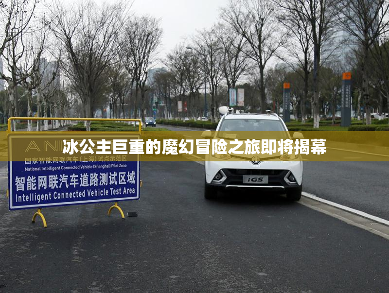 冰公主巨重的魔幻冒险之旅即将揭幕