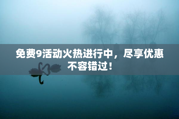 免费9活动火热进行中，尽享优惠不容错过！