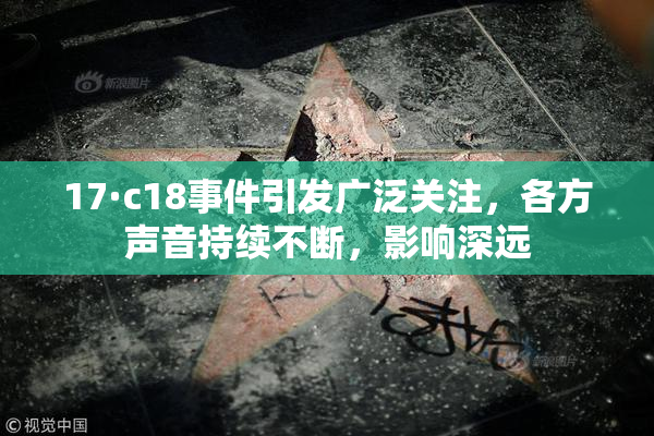17·c18事件引发广泛关注，各方声音持续不断，影响深远