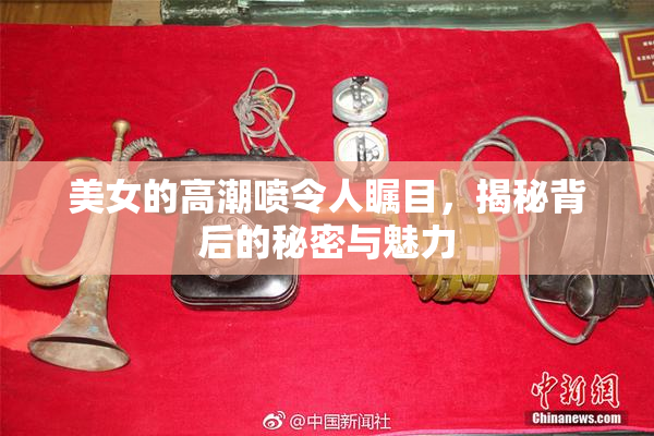 美女的高潮喷令人瞩目，揭秘背后的秘密与魅力