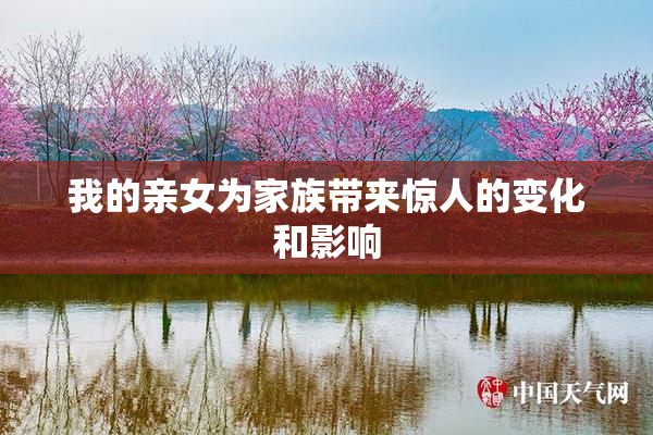 我的亲女为家族带来惊人的变化和影响