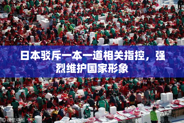 日本驳斥一本一道相关指控，强烈维护国家形象