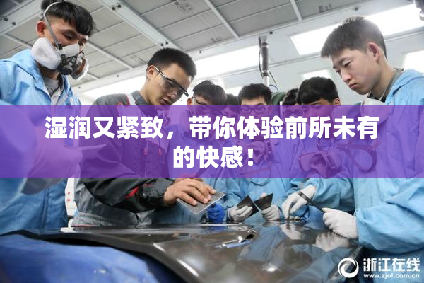 湿润又紧致，带你体验前所未有的快感！