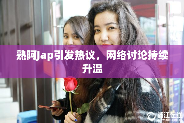 熟阿Jap引发热议，网络讨论持续升温