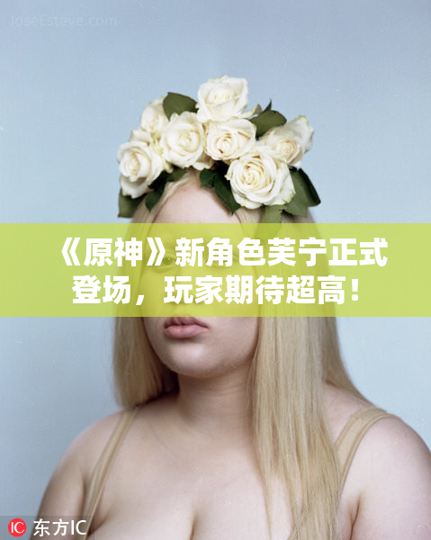 《原神》新角色芙宁正式登场，玩家期待超高！
