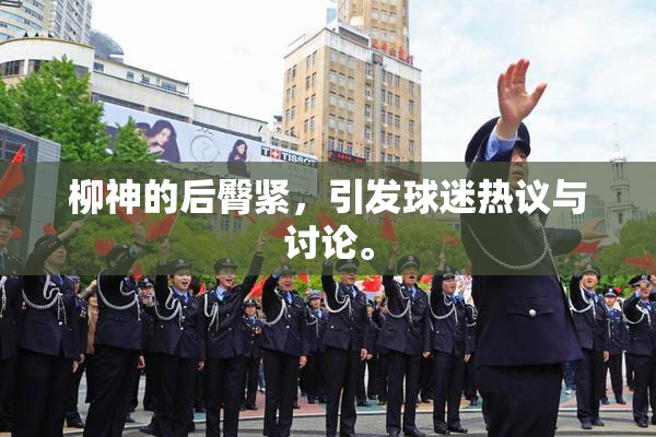 柳神的后臀紧，引发球迷热议与讨论。