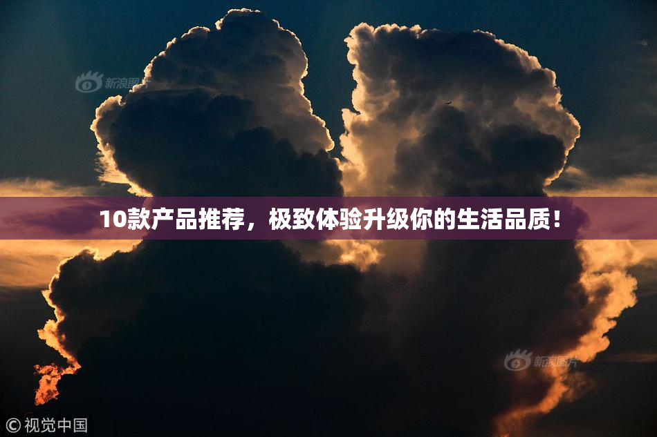10款产品推荐，极致体验升级你的生活品质！