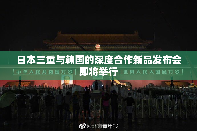 日本三重与韩国的深度合作新品发布会即将举行