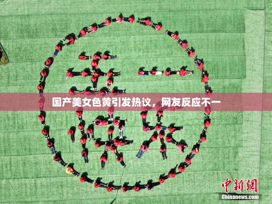 国产美女色黄引发热议，网友反应不一