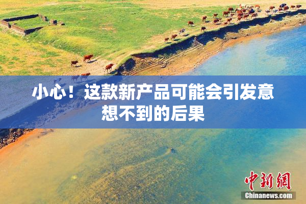小心！这款新产品可能会引发意想不到的后果